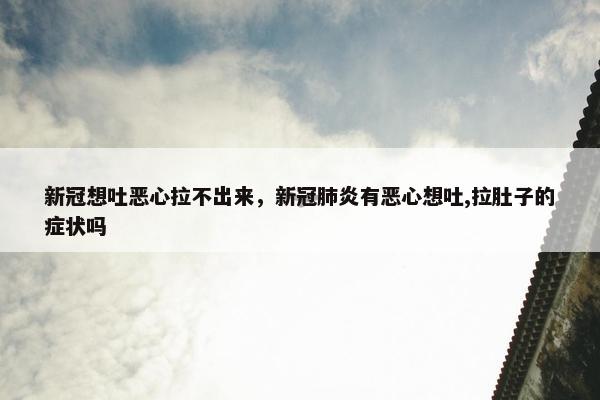 新冠想吐恶心拉不出来，新冠肺炎有恶心想吐,拉肚子的症状吗