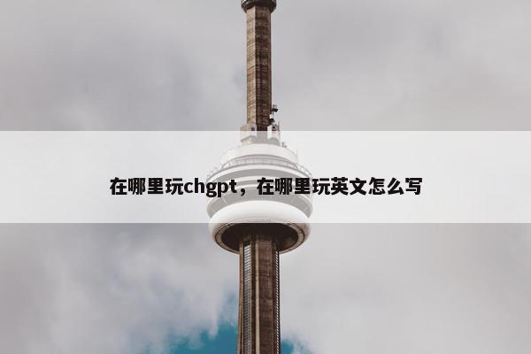 在哪里玩chgpt，在哪里玩英文怎么写