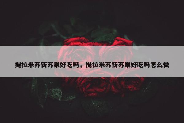 提拉米苏新苏果好吃吗，提拉米苏新苏果好吃吗怎么做