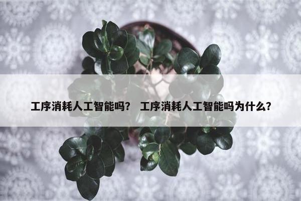 工序消耗人工智能吗？ 工序消耗人工智能吗为什么？