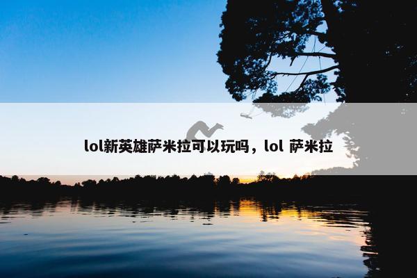 lol新英雄萨米拉可以玩吗，lol 萨米拉