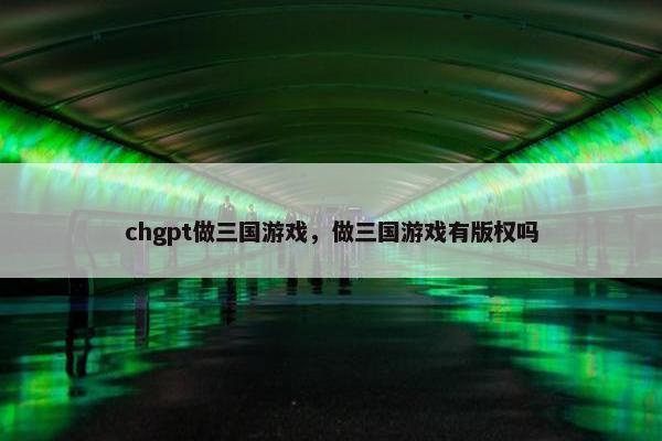 chgpt做三国游戏，做三国游戏有版权吗