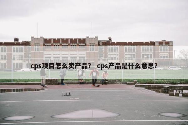 cps项目怎么卖产品？ cps产品是什么意思？