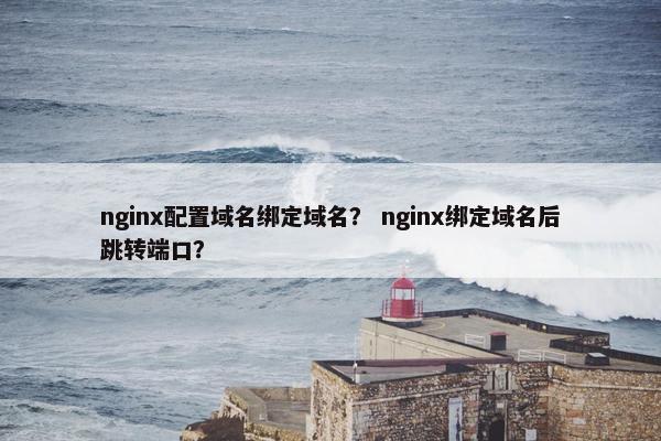 nginx配置域名绑定域名？ nginx绑定域名后跳转端口？