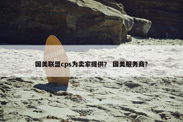 国美联盟cps为卖家提供？ 国美服务商？