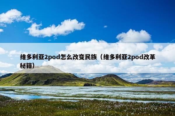 维多利亚2pod怎么改变民族（维多利亚2pod改革秘籍）