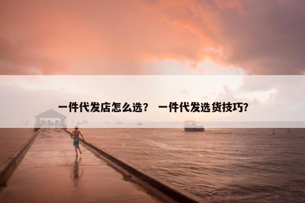 一件代发店怎么选？ 一件代发选货技巧？