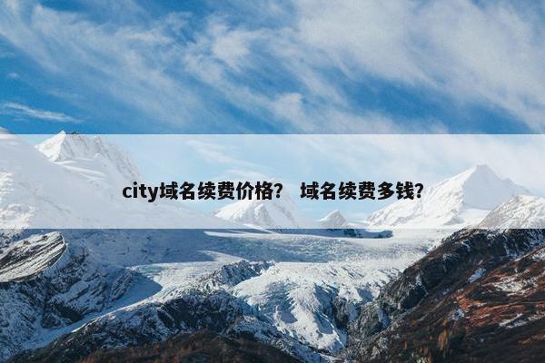city域名续费价格？ 域名续费多钱？