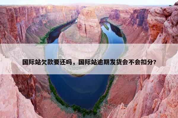 国际站欠款要还吗，国际站逾期发货会不会扣分?