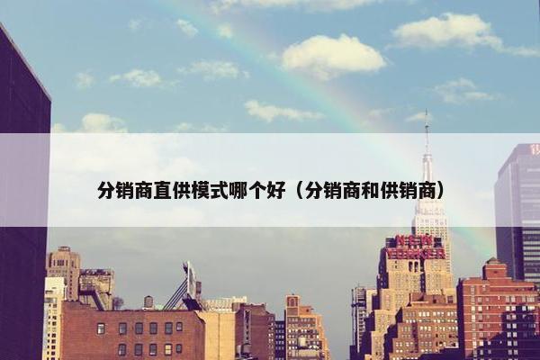 分销商直供模式哪个好（分销商和供销商）