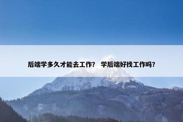 后端学多久才能去工作？ 学后端好找工作吗？