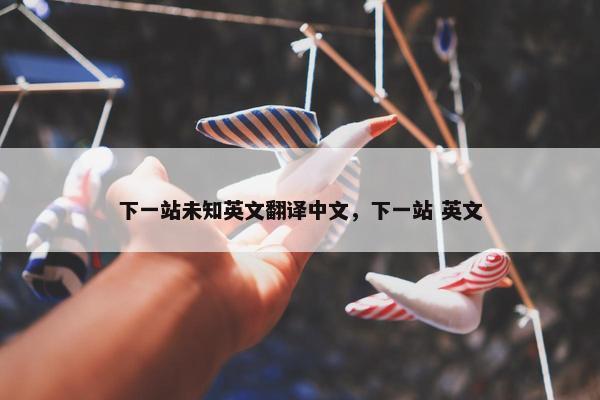 下一站未知英文翻译中文，下一站 英文