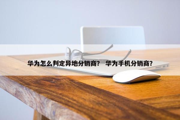 华为怎么判定异地分销商？ 华为手机分销商？