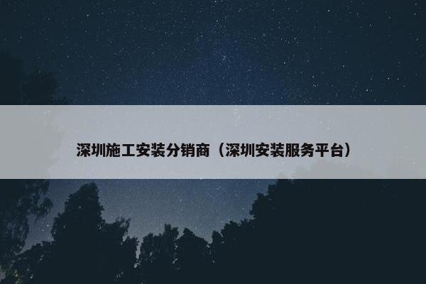 深圳施工安装分销商（深圳安装服务平台）