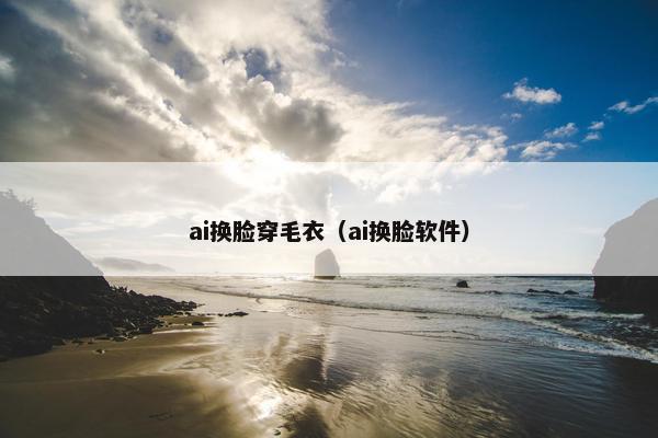 ai换脸穿毛衣（ai换脸软件）