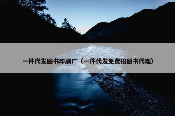 一件代发图书印刷厂（一件代发免费招图书代理）