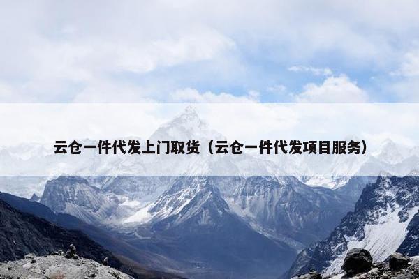 云仓一件代发上门取货（云仓一件代发项目服务）
