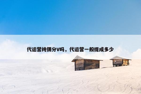 代运营纯佣分V吗，代运营一般提成多少