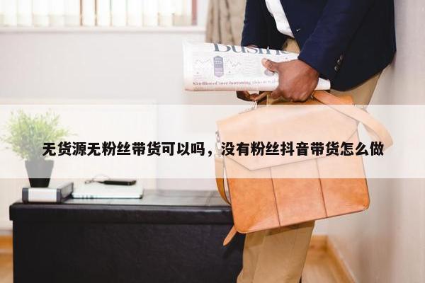 无货源无粉丝带货可以吗，没有粉丝抖音带货怎么做
