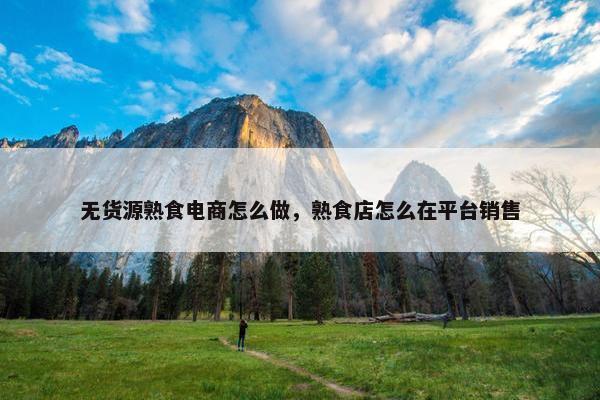 无货源熟食电商怎么做，熟食店怎么在平台销售