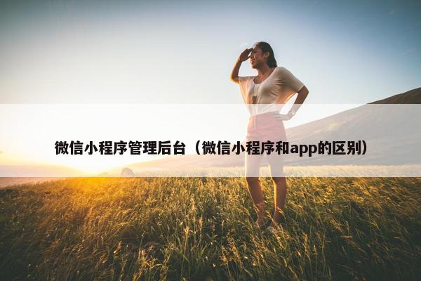 微信小程序管理后台（微信小程序和app的区别）