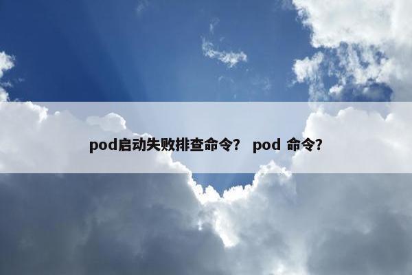 pod启动失败排查命令？ pod 命令？