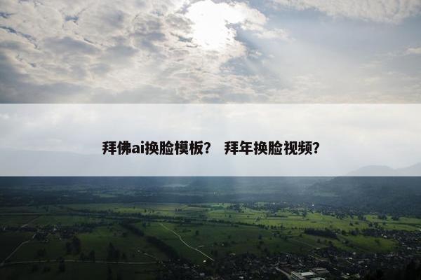 拜佛ai换脸模板？ 拜年换脸视频？