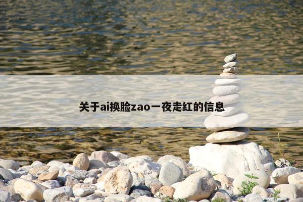 关于ai换脸zao一夜走红的信息