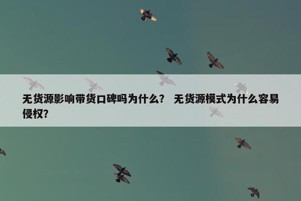 无货源影响带货口碑吗为什么？ 无货源模式为什么容易侵权？