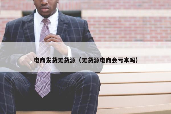 电商发货无货源（无货源电商会亏本吗）