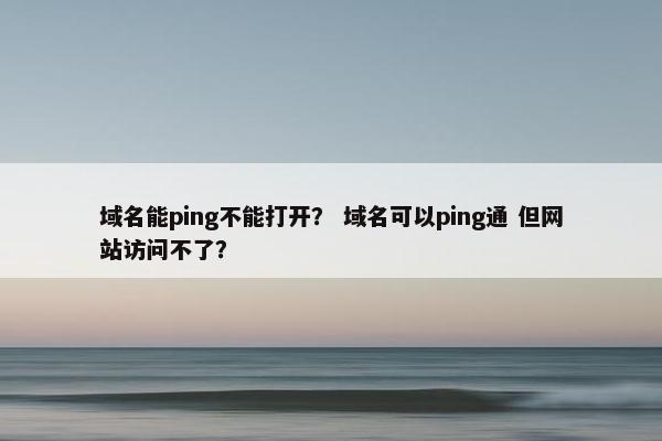 域名能ping不能打开？ 域名可以ping通 但网站访问不了？