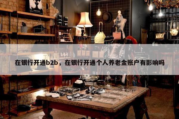 在银行开通b2b，在银行开通个人养老金账户有影响吗