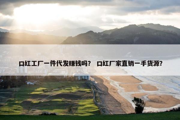 口红工厂一件代发赚钱吗？ 口红厂家直销一手货源？