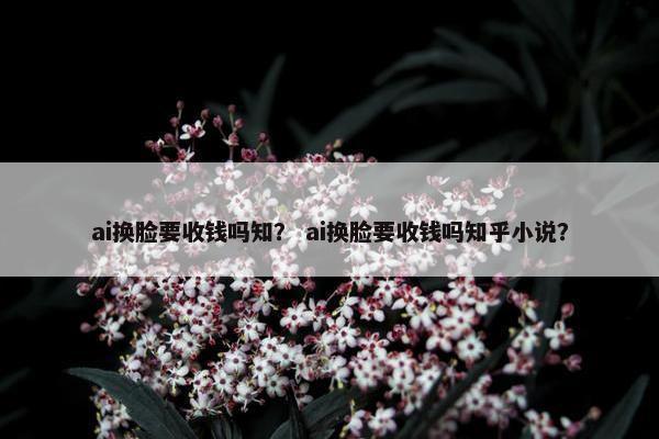 ai换脸要收钱吗知？ ai换脸要收钱吗知乎小说？