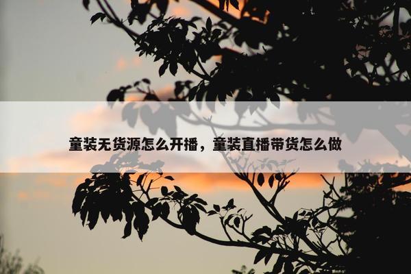 童装无货源怎么开播，童装直播带货怎么做