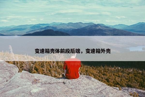 变速箱壳体前段后端，变速箱外壳