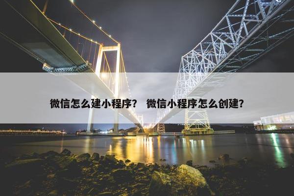 微信怎么建小程序？ 微信小程序怎么创建？