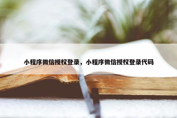 小程序微信授权登录，小程序微信授权登录代码