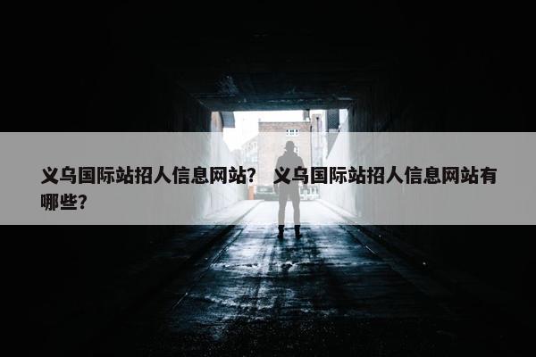 义乌国际站招人信息网站？ 义乌国际站招人信息网站有哪些？