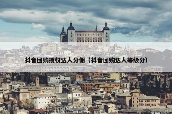抖音团购授权达人分佣（抖音团购达人等级分）