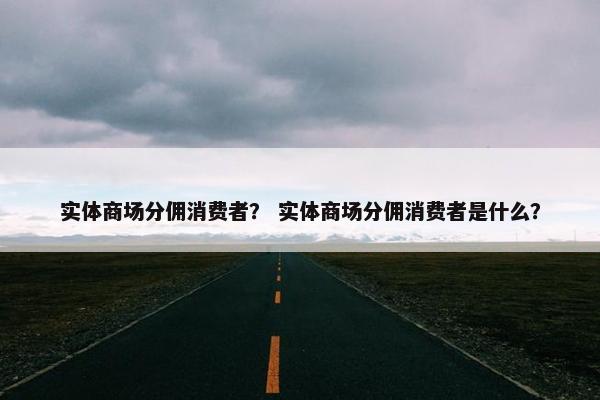 实体商场分佣消费者？ 实体商场分佣消费者是什么？