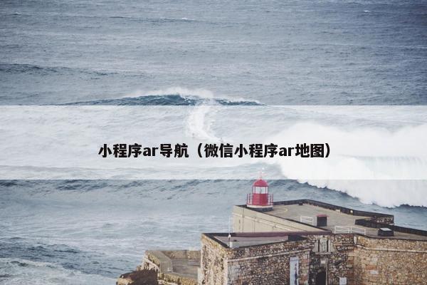 小程序ar导航（微信小程序ar地图）