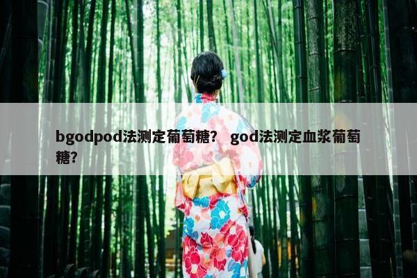 bgodpod法测定葡萄糖？ god法测定血浆葡萄糖？