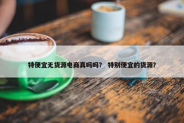 特便宜无货源电商真吗吗？ 特别便宜的货源？