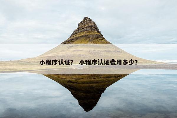 小程序认证？ 小程序认证费用多少？