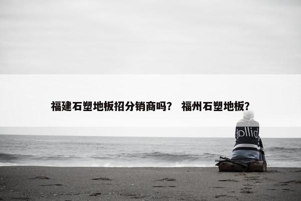 福建石塑地板招分销商吗？ 福州石塑地板？
