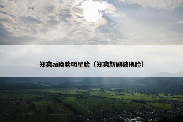 郑爽ai换脸明星脸（郑爽新剧被换脸）