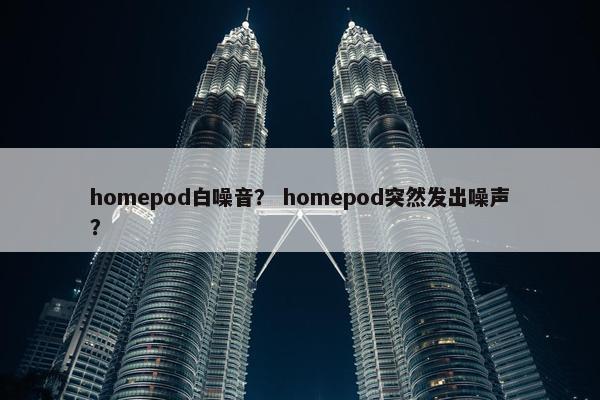homepod白噪音？ homepod突然发出噪声？