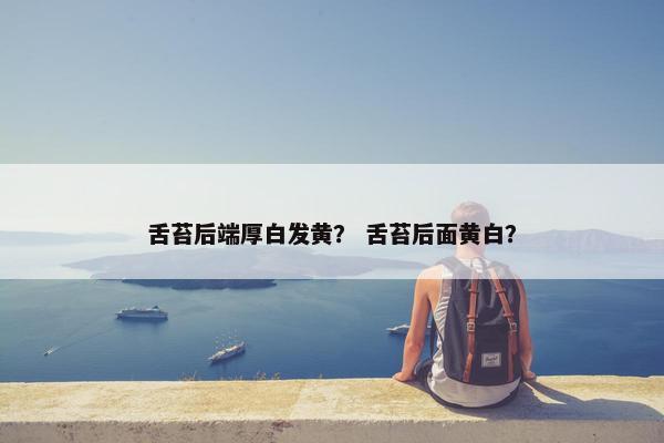 舌苔后端厚白发黄？ 舌苔后面黄白？