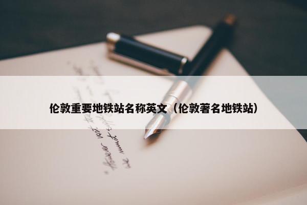 伦敦重要地铁站名称英文（伦敦著名地铁站）